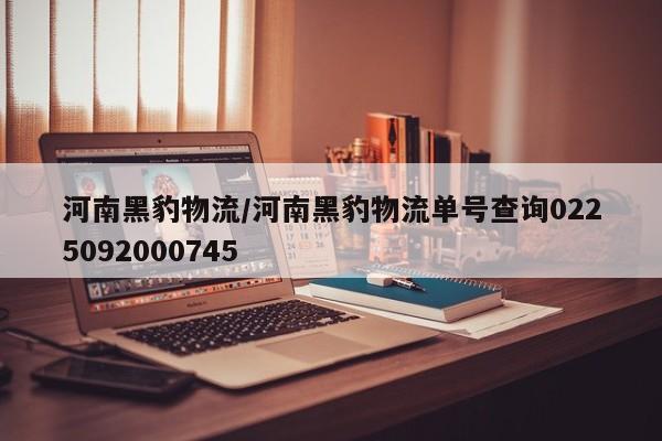 河南黑豹物流/河南黑豹物流单号查询0225092000745