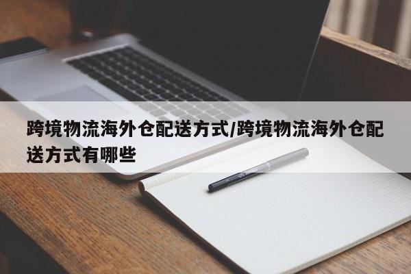 跨境物流海外仓配送方式/跨境物流海外仓配送方式有哪些