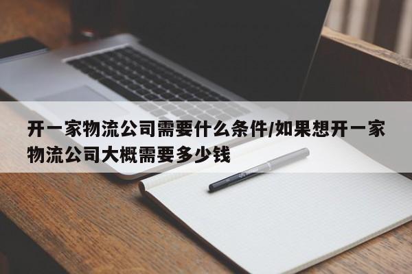 开一家物流公司需要什么条件/如果想开一家物流公司大概需要多少钱