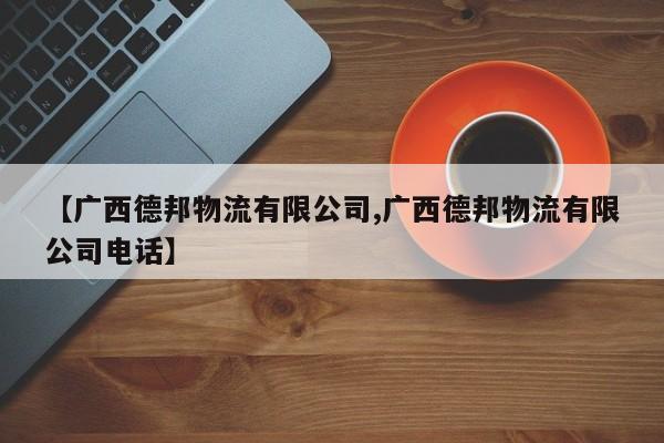 【广西德邦物流有限公司,广西德邦物流有限公司电话】