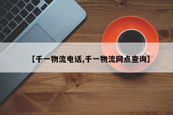 【千一物流电话,千一物流网点查询】