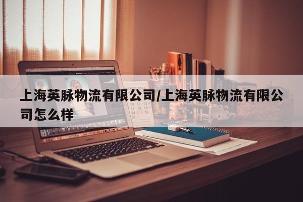 上海英脉物流有限公司/上海英脉物流有限公司怎么样