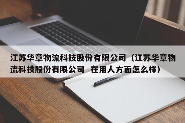 江苏华章物流科技股份有限公司(江苏华章物流科技股份有限公司 在用人方面怎么样)