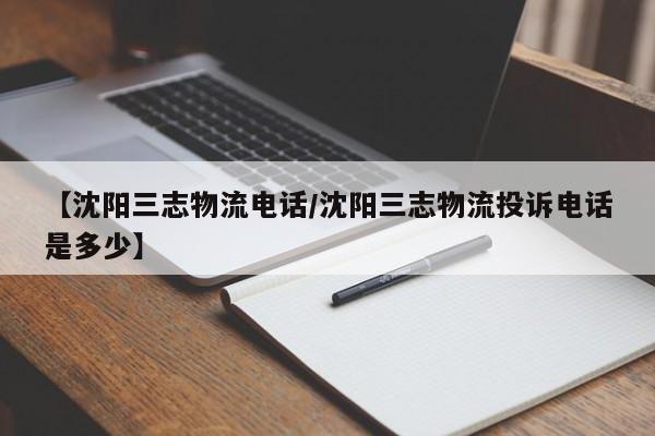 【沈阳三志物流电话/沈阳三志物流投诉电话是多少】