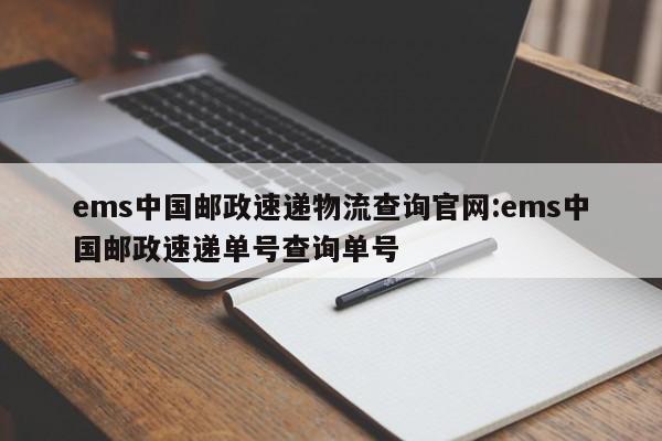 ems中国邮政速递物流查询官网:ems中国邮政速递单号查询单号