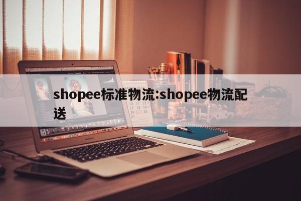 shopee标准物流:shopee物流配送