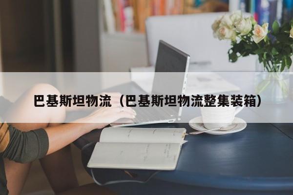 巴基斯坦物流（巴基斯坦物流整集装箱）