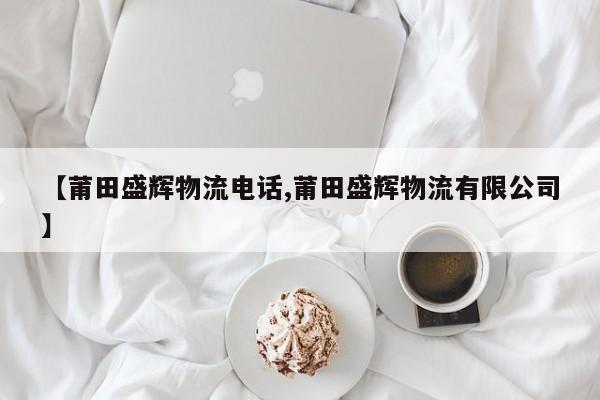 【莆田盛辉物流电话,莆田盛辉物流有限公司】