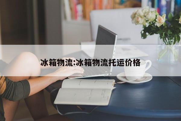 冰箱物流:冰箱物流托运价格