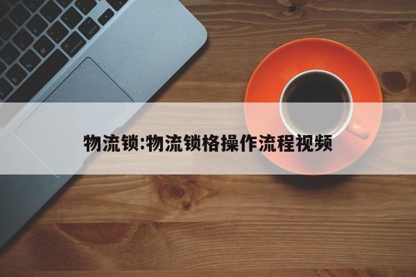 物流锁:物流锁格操作流程视频