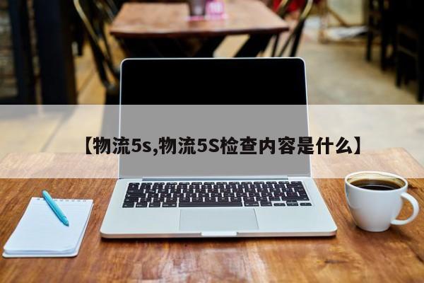 【物流5s,物流5S检查内容是什么】