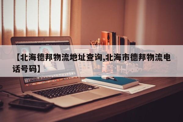 【北海德邦物流地址查询,北海市德邦物流电话号码】