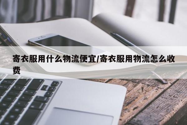 寄衣服用什么物流便宜/寄衣服用物流怎么收费
