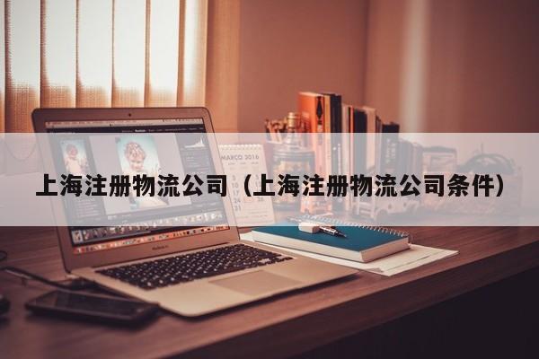 上海注册物流公司（上海注册物流公司条件）