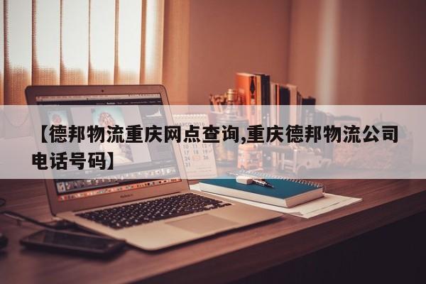 【德邦物流重庆网点查询,重庆德邦物流公司电话号码】