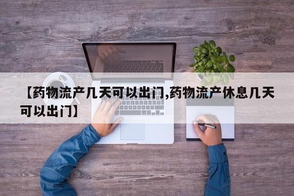【药物流产几天可以出门,药物流产休息几天可以出门】