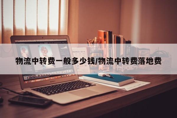 物流中转费一般多少钱/物流中转费落地费