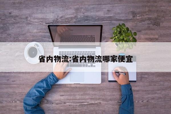 省内物流:省内物流哪家便宜