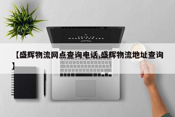 【盛辉物流网点查询电话,盛辉物流地址查询】