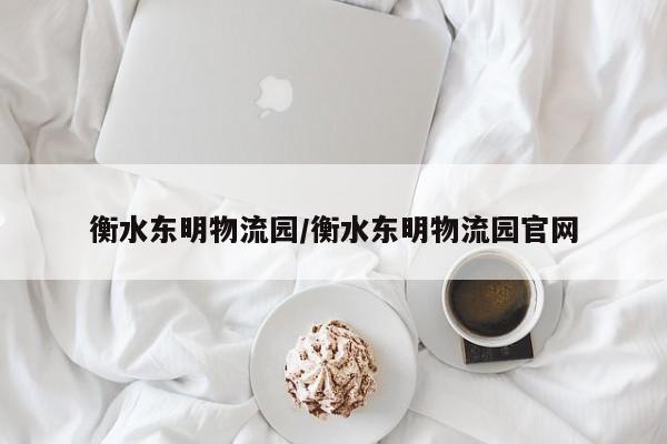 衡水东明物流园/衡水东明物流园官网