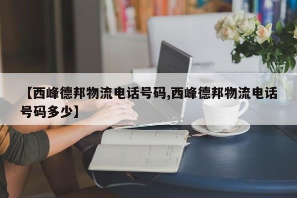 【西峰德邦物流电话号码,西峰德邦物流电话号码多少】