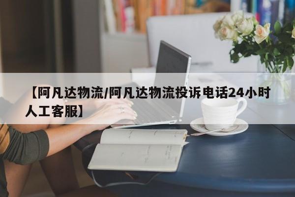 【阿凡达物流/阿凡达物流投诉电话24小时人工客服】