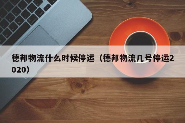 德邦物流什么时候停运(德邦物流几号停运2020)