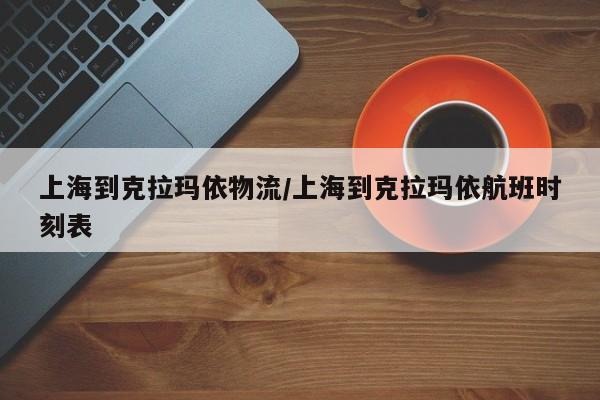 上海到克拉玛依物流/上海到克拉玛依航班时刻表
