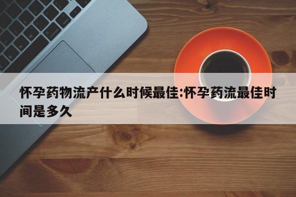 怀孕药物流产什么时候最佳:怀孕药流最佳时间是多久