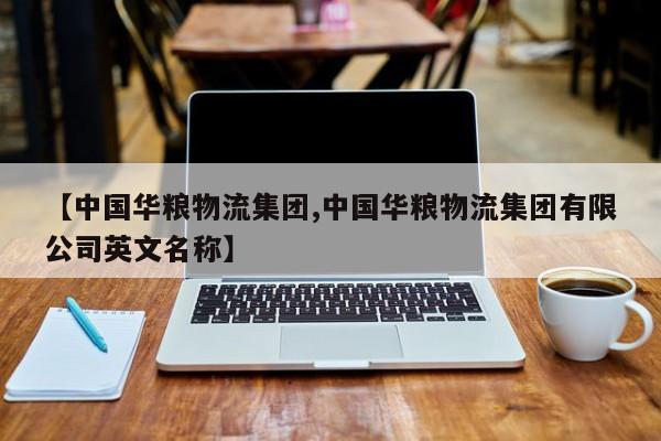 【中国华粮物流集团,中国华粮物流集团有限公司英文名称】