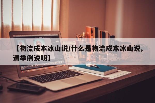 【物流成本冰山说/什么是物流成本冰山说,请举例说明】