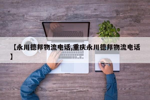 【永川德邦物流电话,重庆永川德邦物流电话】