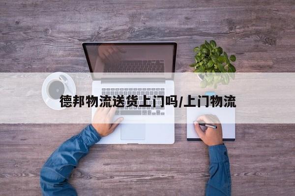 德邦物流送货上门吗/上门物流