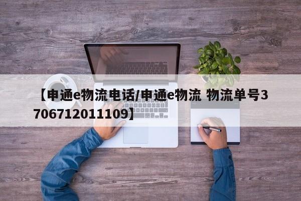 【申通e物流电话/申通e物流 物流单号3706712011109】