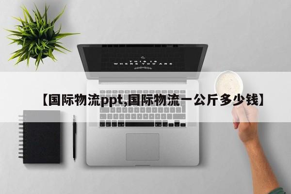 【国际物流ppt,国际物流一公斤多少钱】