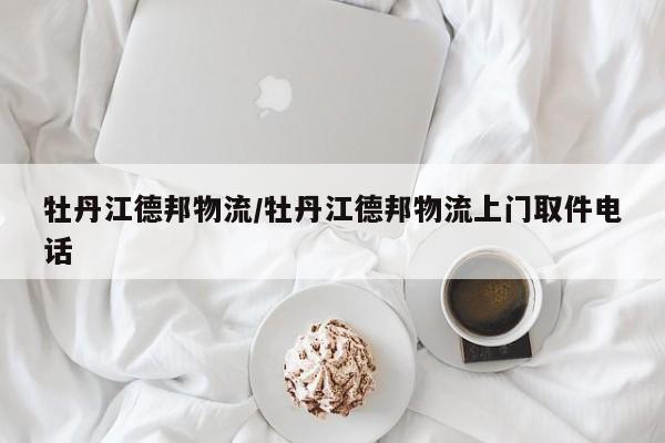 牡丹江德邦物流/牡丹江德邦物流上门取件电话