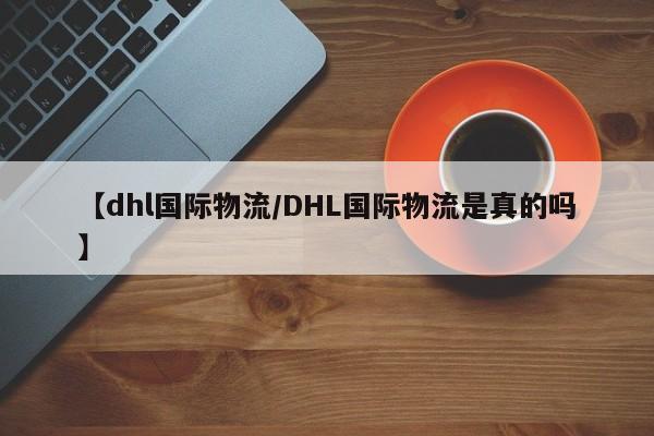 【dhl国际物流/DHL国际物流是真的吗】