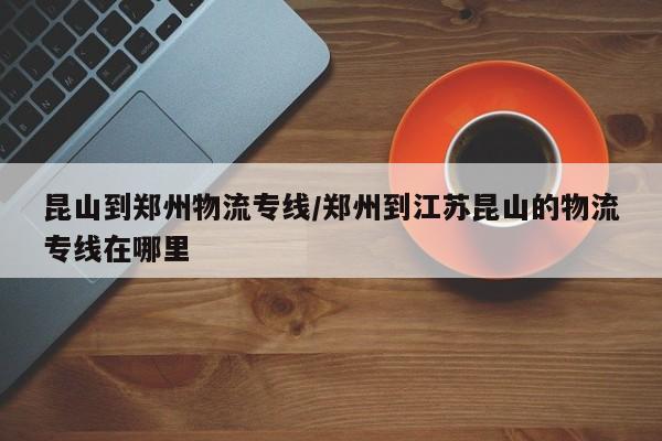 昆山到郑州物流专线/郑州到江苏昆山的物流专线在哪里