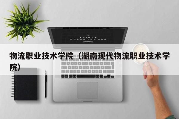 物流职业技术学院（湖南现代物流职业技术学院）
