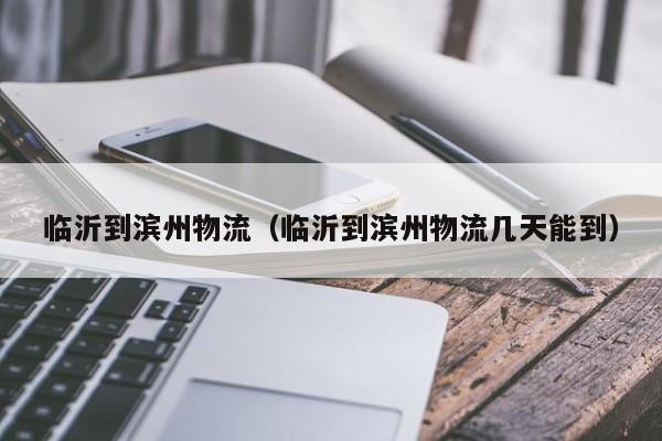 临沂到滨州物流（临沂到滨州物流几天能到）
