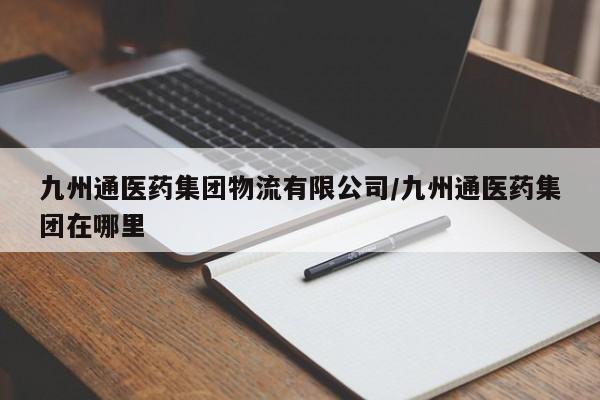 九州通医药集团物流有限公司/九州通医药集团在哪里