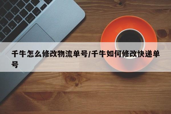 千牛怎么修改物流单号/千牛如何修改快递单号
