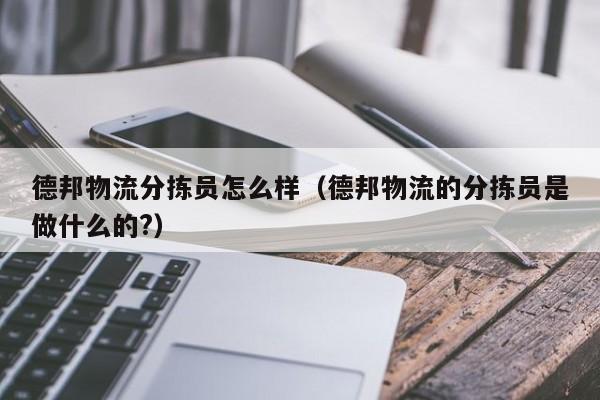 德邦物流分拣员怎么样（德邦物流的分拣员是做什么的?）