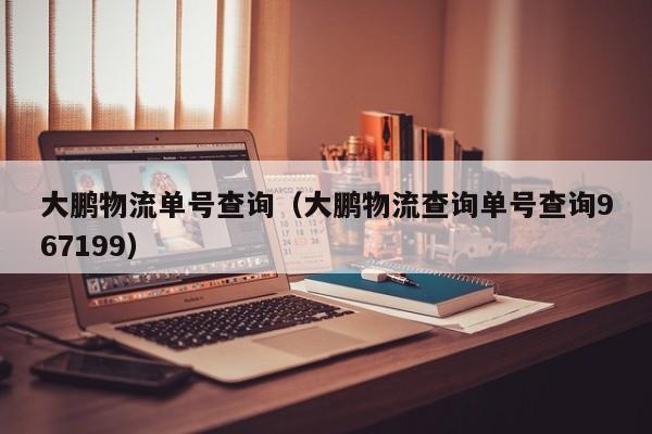 大鹏物流单号查询（大鹏物流查询单号查询967199）