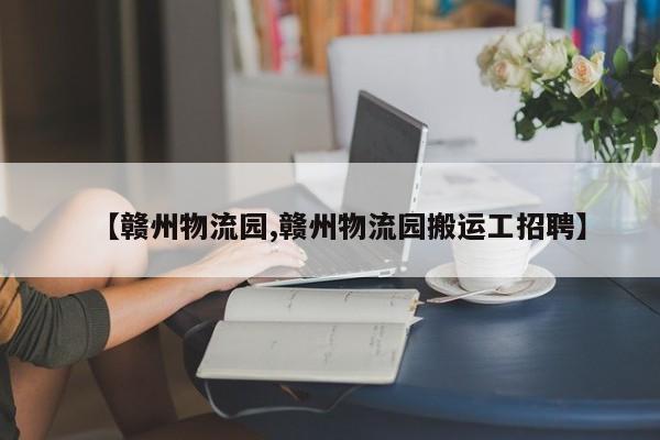【赣州物流园,赣州物流园搬运工招聘】