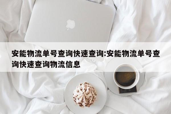 安能物流单号查询快速查询:安能物流单号查询快速查询物流信息