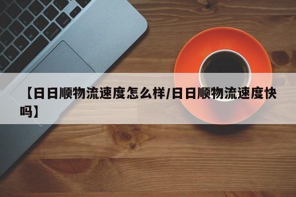 【日日顺物流速度怎么样/日日顺物流速度快吗】