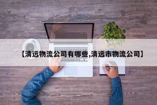 【清远物流公司有哪些,清远市物流公司】