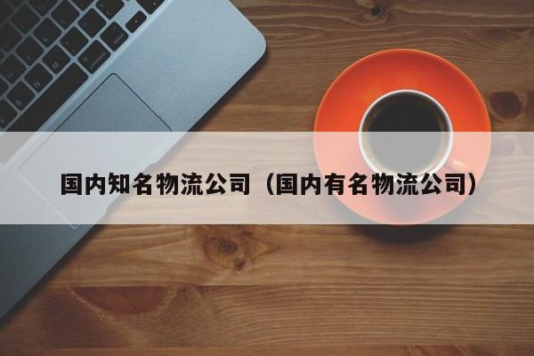 详细阅读:国内知名物流公司(国内有名物流公司) 国内知名物流公司(国内有名物流公司)