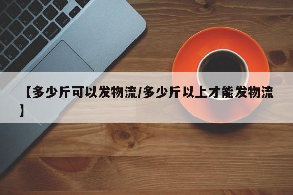 【多少斤可以发物流/多少斤以上才能发物流】
